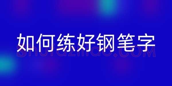 书法知识,怎么能练好钢笔字
